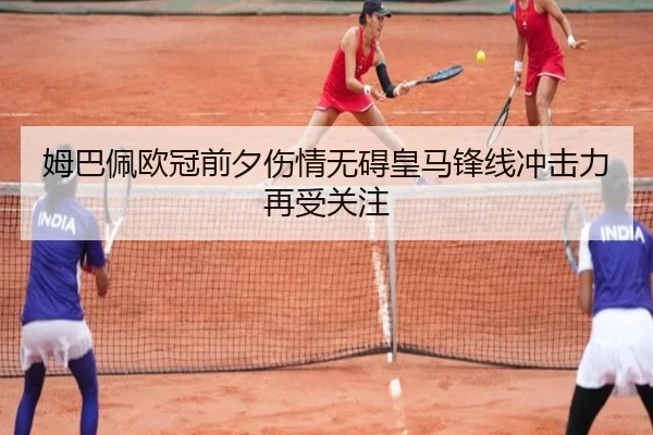 姆巴佩欧冠前夕伤情无碍皇马锋线冲击力再受关注