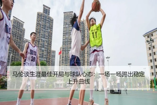 马伦谈生涯最佳开局与球队心态：一场一场踢出稳定上升曲线